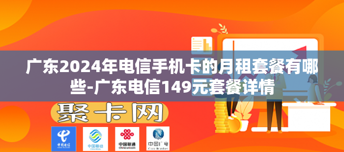 广东2024年电信手机卡的月租套餐有哪些-广东电信149元套餐详情