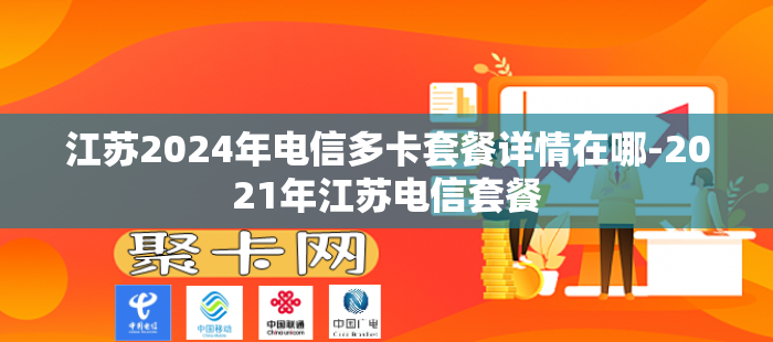 江苏2024年电信多卡套餐详情在哪-2021年江苏电信套餐