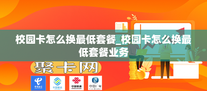 校园卡怎么换最低套餐_校园卡怎么换最低套餐业务