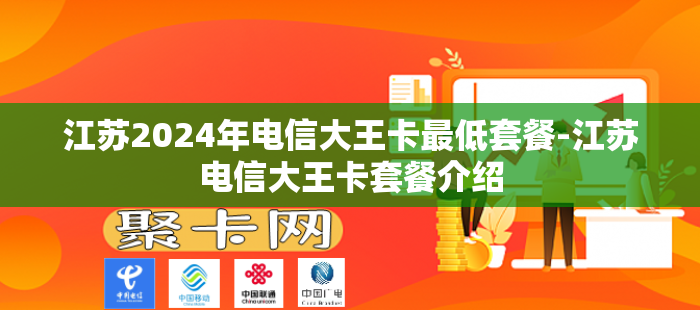 江苏2024年电信大王卡最低套餐-江苏电信大王卡套餐介绍