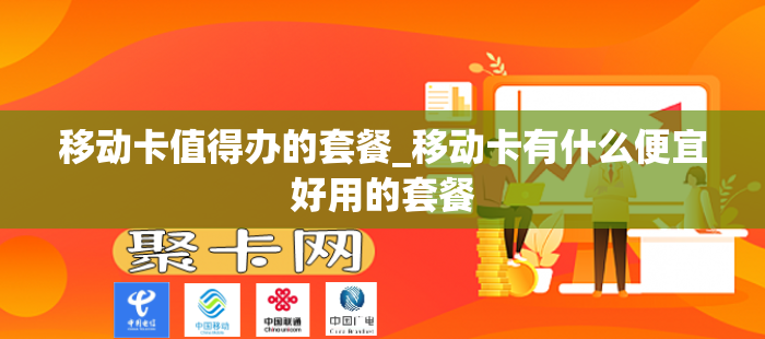 移动卡值得办的套餐_移动卡有什么便宜好用的套餐