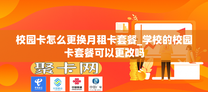 校园卡怎么更换月租卡套餐_学校的校园卡套餐可以更改吗