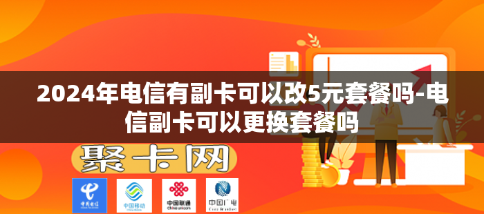 2024年电信有副卡可以改5元套餐吗-电信副卡可以更换套餐吗