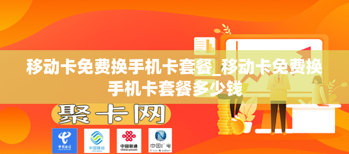 移动卡免费换手机卡套餐_移动卡免费换手机卡套餐多少钱