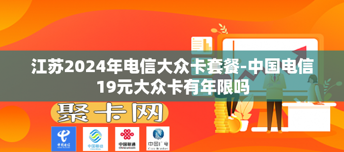 江苏2024年电信大众卡套餐-中国电信19元大众卡有年限吗