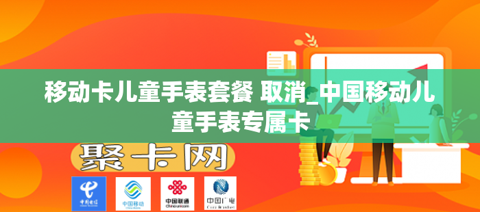 移动卡儿童手表套餐 取消_中国移动儿童手表专属卡