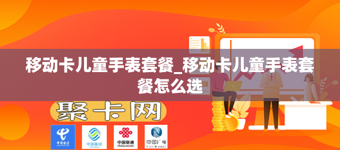移动卡儿童手表套餐_移动卡儿童手表套餐怎么选