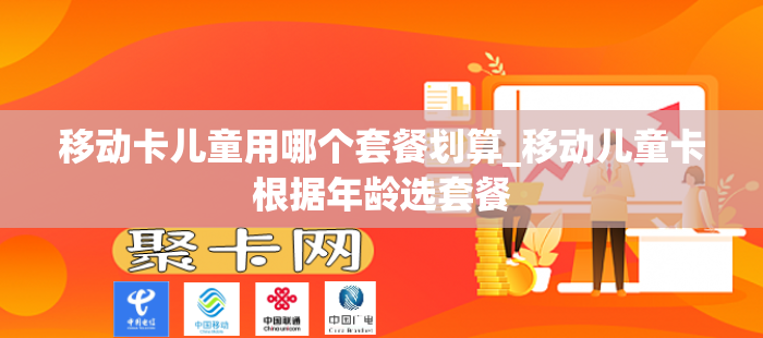 移动卡儿童用哪个套餐划算_移动儿童卡根据年龄选套餐