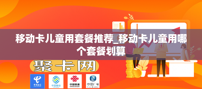 移动卡儿童用套餐推荐_移动卡儿童用哪个套餐划算