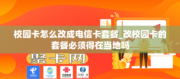 校园卡怎么改成电信卡套餐_改校园卡的套餐必须得在当地吗
