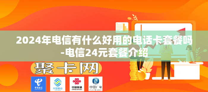 2024年电信有什么好用的电话卡套餐吗-电信24元套餐介绍