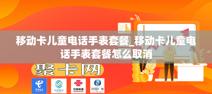 移动卡儿童电话手表套餐_移动卡儿童电话手表套餐怎么取消