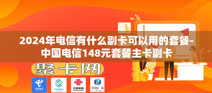 2024年电信有什么副卡可以用的套餐-中国电信148元套餐主卡副卡