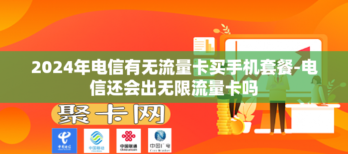 2024年电信有无流量卡买手机套餐-电信还会出无限流量卡吗