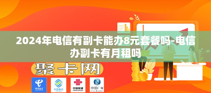 2024年电信有副卡能办8元套餐吗-电信办副卡有月租吗