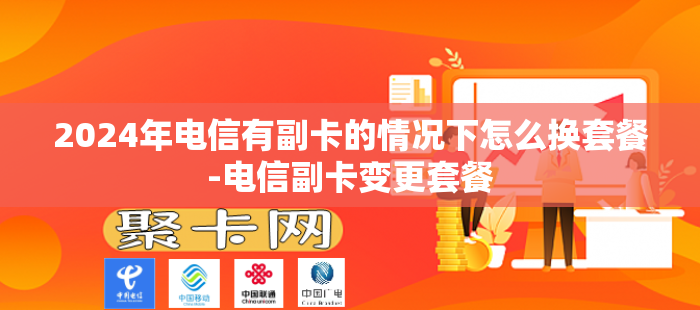 2024年电信有副卡的情况下怎么换套餐-电信副卡变更套餐