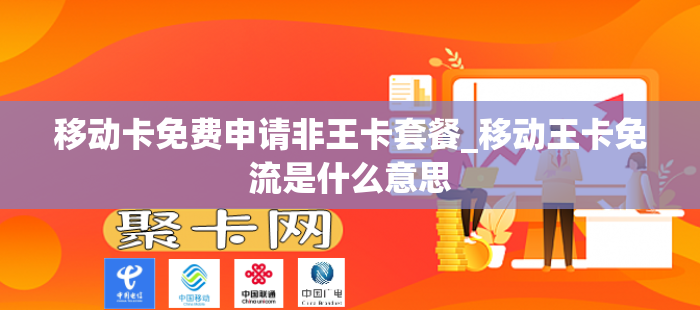 移动卡免费申请非王卡套餐_移动王卡免流是什么意思