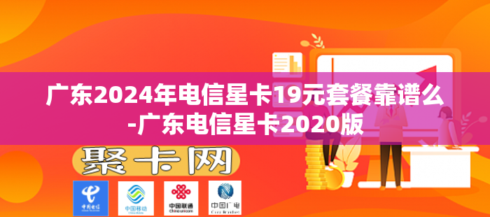 广东2024年电信星卡19元套餐靠谱么-广东电信星卡2020版