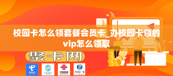 校园卡怎么领套餐会员卡_办校园卡领的vip怎么领取