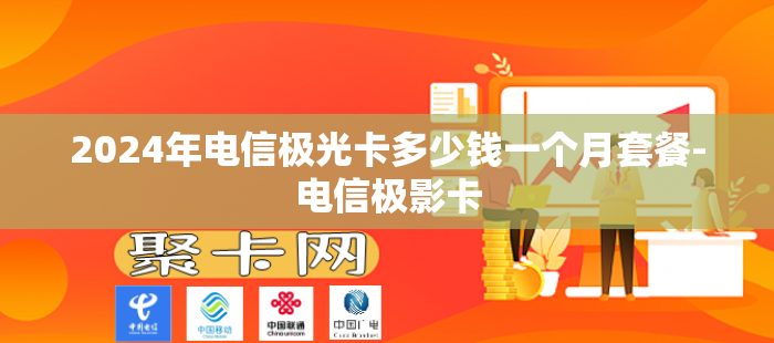 2024年电信极光卡多少钱一个月套餐-电信极影卡