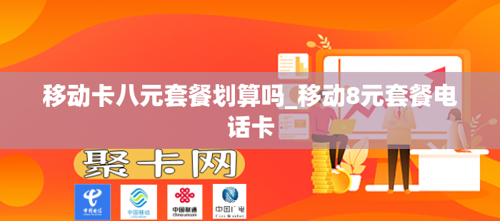 移动卡八元套餐划算吗_移动8元套餐电话卡