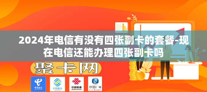 2024年电信有没有四张副卡的套餐-现在电信还能办理四张副卡吗