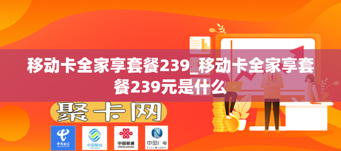 移动卡全家享套餐239_移动卡全家享套餐239元是什么
