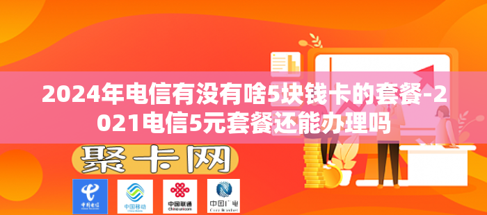 2024年电信有没有啥5块钱卡的套餐-2021电信5元套餐还能办理吗