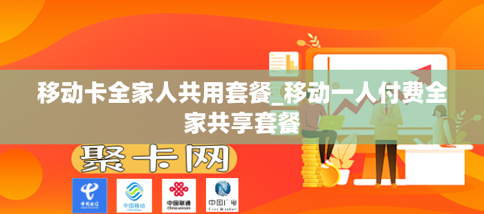 移动卡全家人共用套餐_移动一人付费全家共享套餐