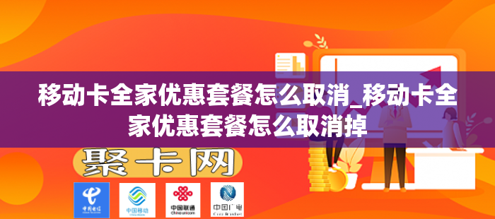 移动卡全家优惠套餐怎么取消_移动卡全家优惠套餐怎么取消掉