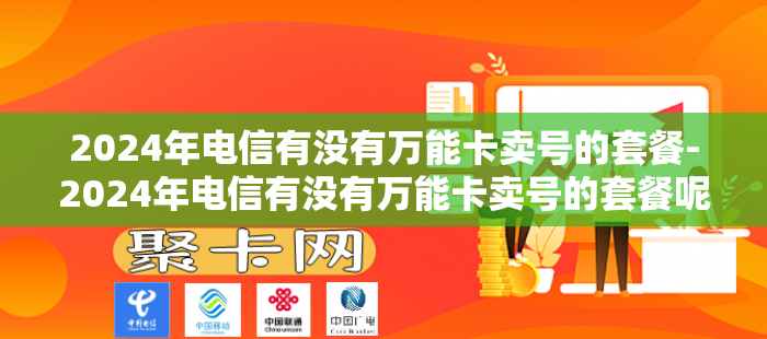 2024年电信有没有万能卡卖号的套餐-2024年电信有没有万能卡卖号的套餐呢