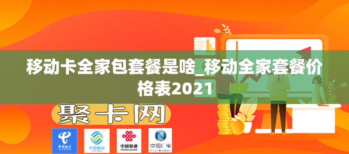 移动卡全家包套餐是啥_移动全家套餐价格表2021