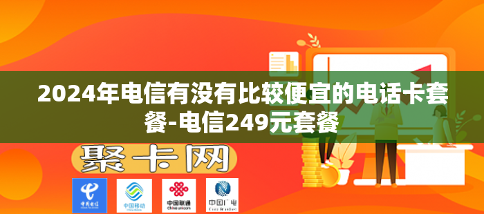 2024年电信有没有比较便宜的电话卡套餐-电信249元套餐