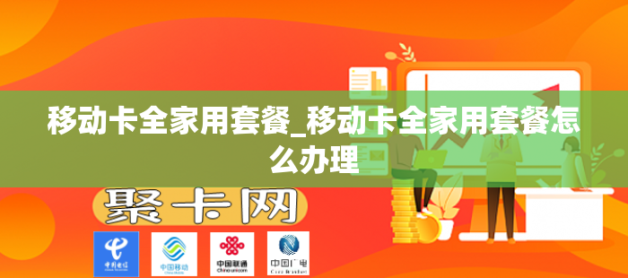 移动卡全家用套餐_移动卡全家用套餐怎么办理