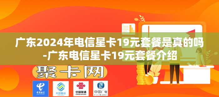广东2024年电信星卡19元套餐是真的吗-广东电信星卡19元套餐介绍