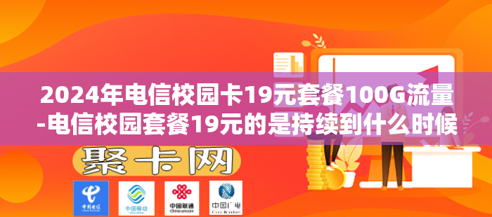 2024年电信校园卡19元套餐100G流量-电信校园套餐19元的是持续到什么时候