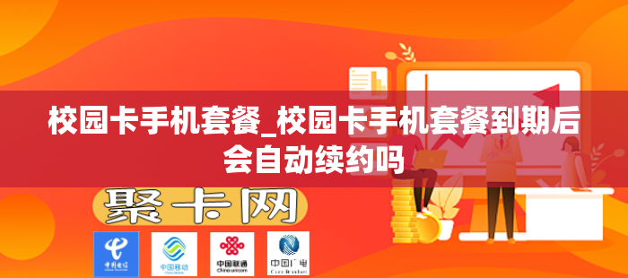 校园卡手机套餐_校园卡手机套餐到期后会自动续约吗