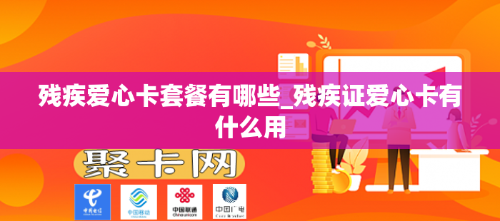 残疾爱心卡套餐有哪些_残疾证爱心卡有什么用