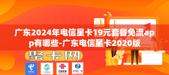 广东2024年电信星卡19元套餐免流app有哪些-广东电信星卡2020版