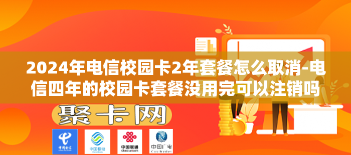 2024年电信校园卡2年套餐怎么取消-电信四年的校园卡套餐没用完可以注销吗