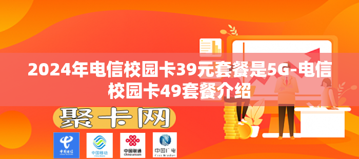 2024年电信校园卡39元套餐是5G-电信校园卡49套餐介绍