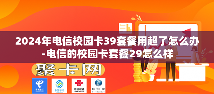 2024年电信校园卡39套餐用超了怎么办-电信的校园卡套餐29怎么样
