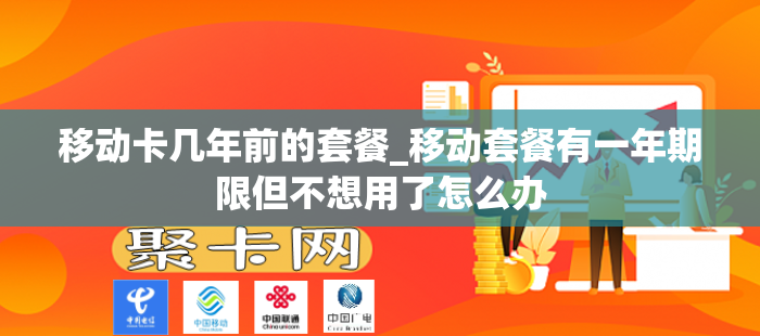 移动卡几年前的套餐_移动套餐有一年期限但不想用了怎么办