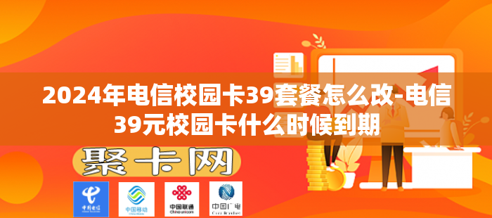 2024年电信校园卡39套餐怎么改-电信39元校园卡什么时候到期