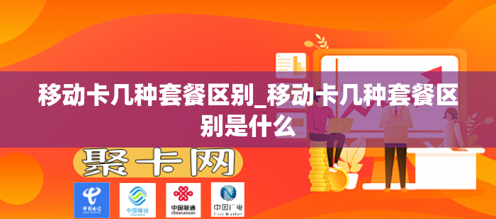 移动卡几种套餐区别_移动卡几种套餐区别是什么