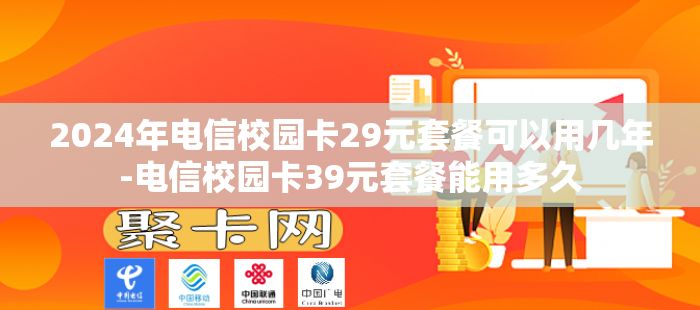 2024年电信校园卡29元套餐可以用几年-电信校园卡39元套餐能用多久