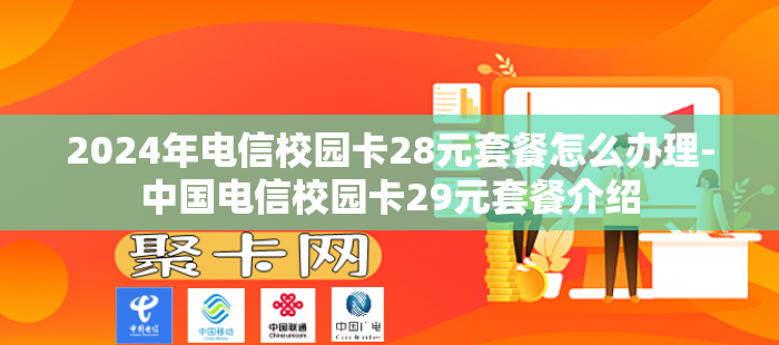 2024年电信校园卡28元套餐怎么办理-中国电信校园卡29元套餐介绍