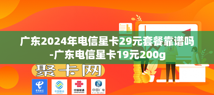 广东2024年电信星卡29元套餐靠谱吗-广东电信星卡19元200g