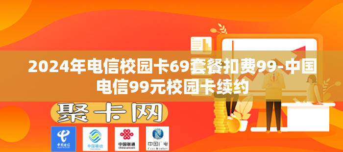2024年电信校园卡69套餐扣费99-中国电信99元校园卡续约