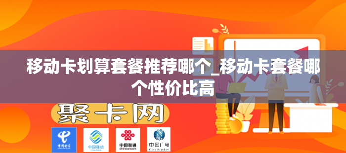 移动卡划算套餐推荐哪个_移动卡套餐哪个性价比高